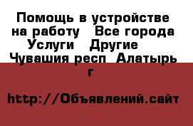 Помощь в устройстве на работу - Все города Услуги » Другие   . Чувашия респ.,Алатырь г.